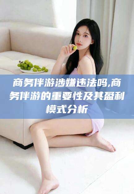 六盘水商务伴游涉嫌违法吗,商务伴游的重要性及其盈利模式分析