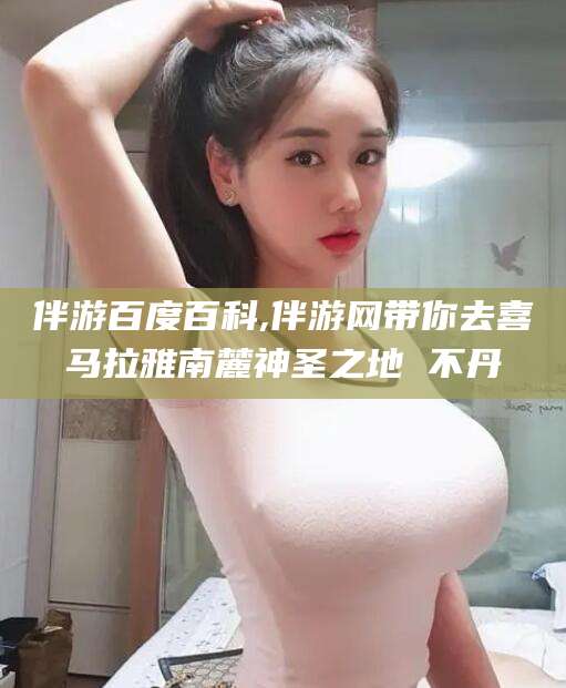 六盘水伴游百度百科,伴游网带你去喜马拉雅南麓神圣之地 不丹