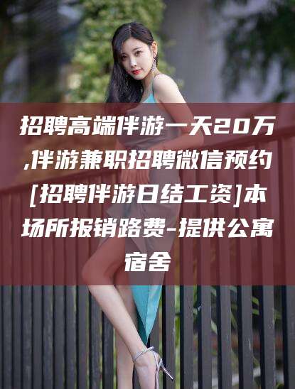 六盘水招聘高端伴游一天20万,伴游兼职招聘微信预约[招聘伴游日结工资]本场所报销路费-提供公寓宿舍