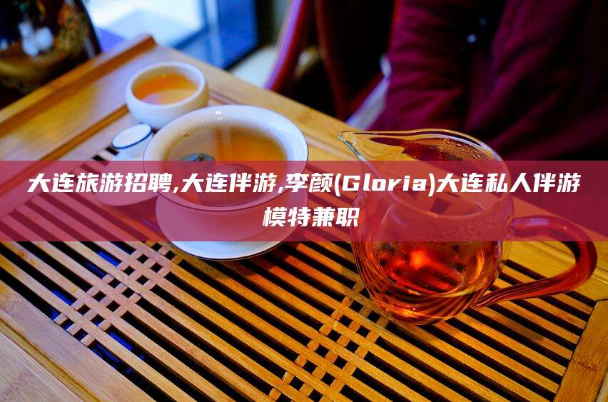 六盘水大连旅游招聘,大连伴游,李颜(Gloria)大连私人伴游 模特兼职
