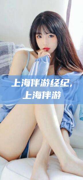 六盘水上海伴游经纪,上海伴游