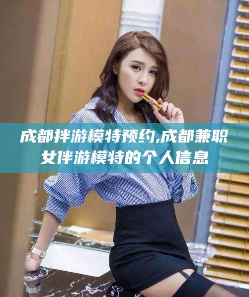 六盘水成都拌游模特预约,成都兼职女伴游模特的个人信息