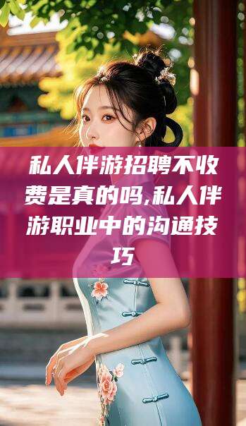六盘水私人伴游招聘不收费是真的吗,私人伴游职业中的沟通技巧