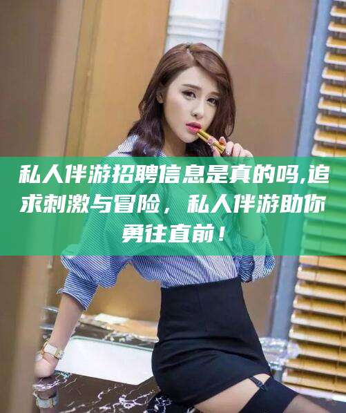 六盘水私人伴游招聘信息是真的吗,追求刺激与冒险，私人伴游助你勇往直前！