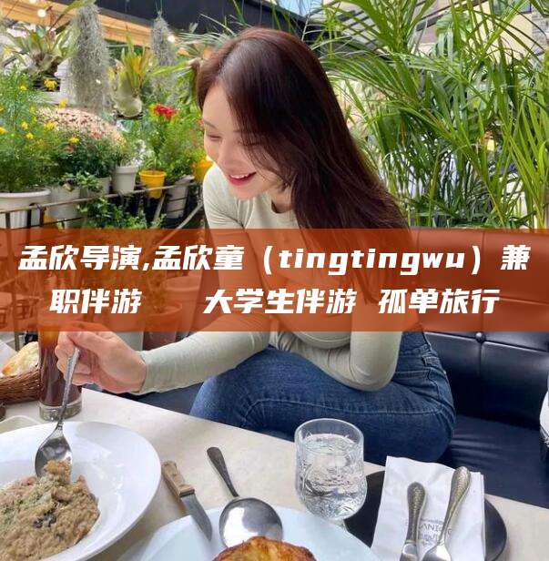 六盘水孟欣导演,孟欣童（tingtingwu）兼职伴游   大学生伴游 孤单旅行