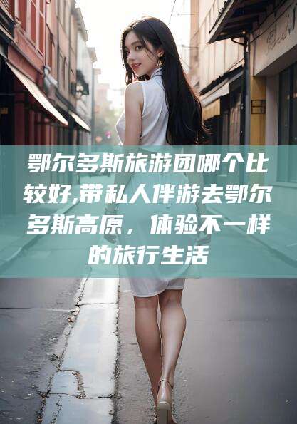 六盘水鄂尔多斯旅游团哪个比较好,带私人伴游去鄂尔多斯高原，体验不一样的旅行生活