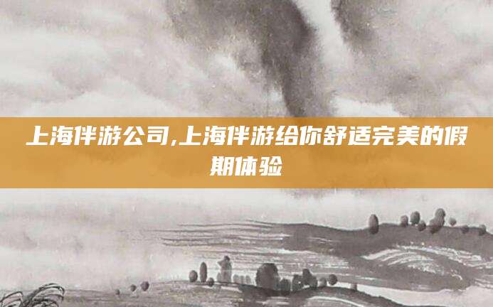 六盘水上海伴游公司,上海伴游给你舒适完美的假期体验