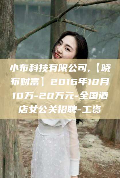 六盘水小布科技有限公司,【晓布财富】2016年10月10万-20万元-全国酒店女公关招聘-工资
