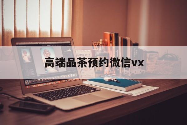 六盘水关于高端品茶预约微信vx的信息