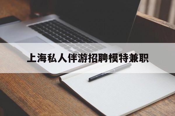 六盘水关于上海私人伴游招聘模特兼职的信息
